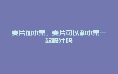 麦片加水果，麦片可以和水果一起榨汁吗