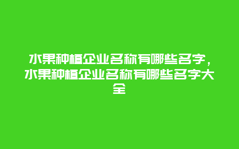 水果种植企业名称有哪些名字，水果种植企业名称有哪些名字大全