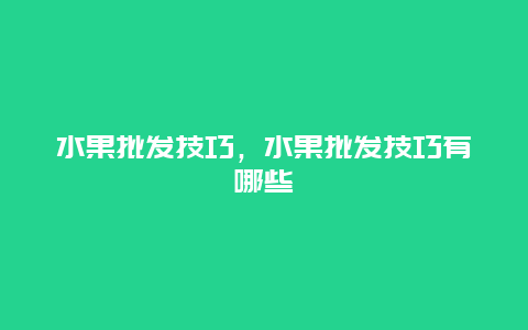 水果批发技巧，水果批发技巧有哪些