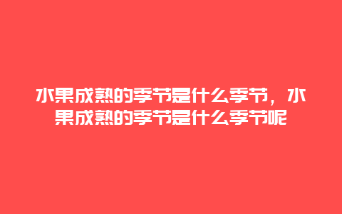 水果成熟的季节是什么季节，水果成熟的季节是什么季节呢