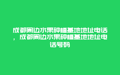 成都周边水果种植基地地址电话，成都周边水果种植基地地址电话号码