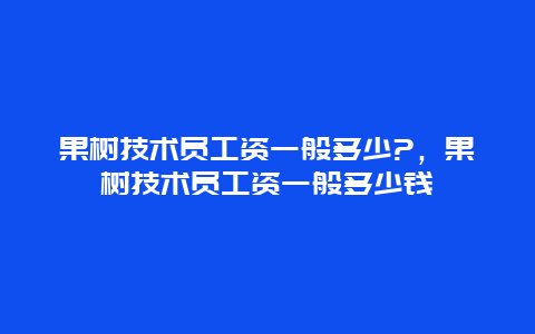 果树技术员工资一般多少?，果树技术员工资一般多少钱