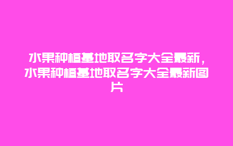 水果种植基地取名字大全最新，水果种植基地取名字大全最新图片