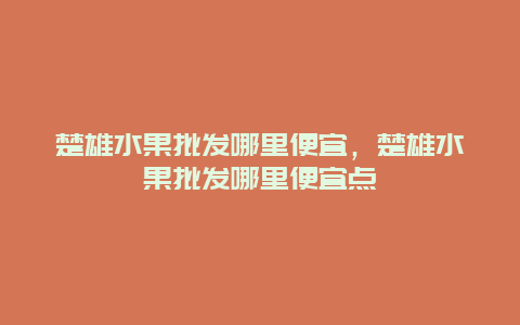 楚雄水果批发哪里便宜，楚雄水果批发哪里便宜点