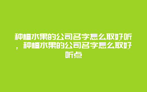 种植水果的公司名字怎么取好听，种植水果的公司名字怎么取好听点