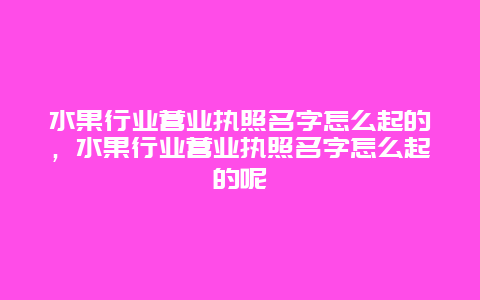 水果行业营业执照名字怎么起的，水果行业营业执照名字怎么起的呢