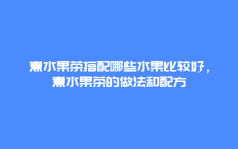 煮水果茶搭配哪些水果比较好，煮水果茶的做法和配方