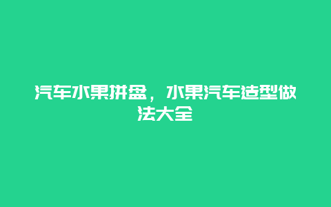 汽车水果拼盘，水果汽车造型做法大全