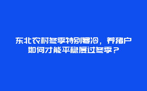 东北农村冬季特别寒冷，养猪户如何才能平稳度过冬季？