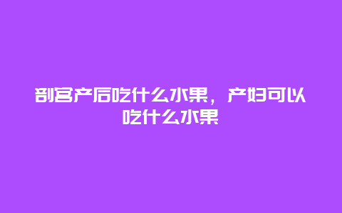 剖宫产后吃什么水果，产妇可以吃什么水果