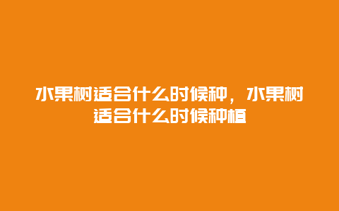 水果树适合什么时候种，水果树适合什么时候种植