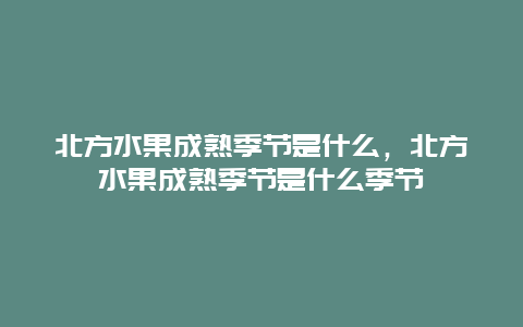 北方水果成熟季节是什么，北方水果成熟季节是什么季节