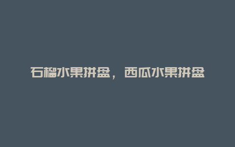 石榴水果拼盘，西瓜水果拼盘