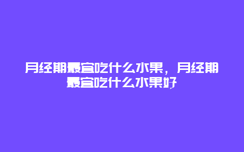 月经期最宜吃什么水果，月经期最宜吃什么水果好