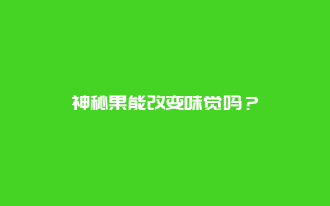 神秘果能改变味觉吗？