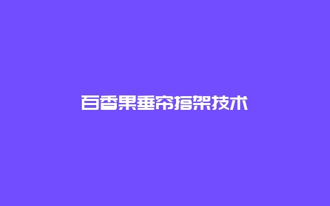 百香果垂帘搭架技术