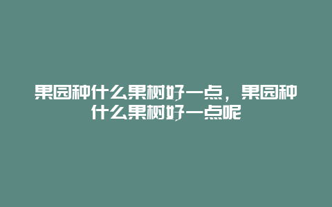 果园种什么果树好一点，果园种什么果树好一点呢