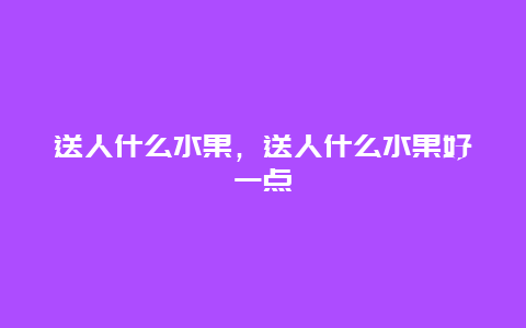 送人什么水果，送人什么水果好一点