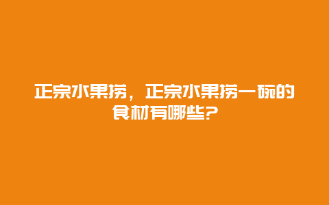 正宗水果捞，正宗水果捞一碗的食材有哪些?