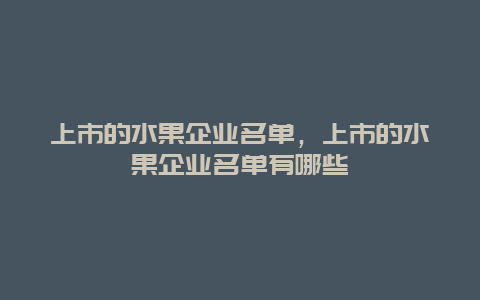 上市的水果企业名单，上市的水果企业名单有哪些