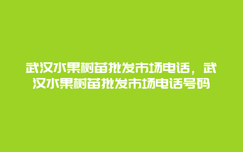 武汉水果树苗批发市场电话，武汉水果树苗批发市场电话号码