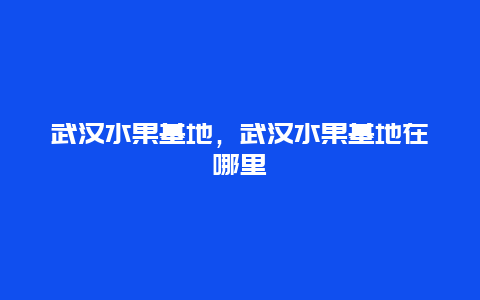 武汉水果基地，武汉水果基地在哪里