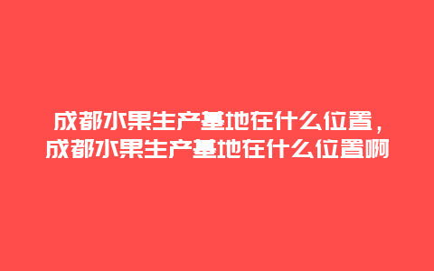 成都水果生产基地在什么位置，成都水果生产基地在什么位置啊