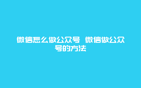 微信怎么做公众号 微信做公众号的方法