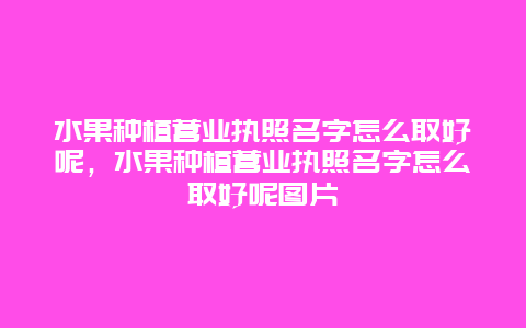 水果种植营业执照名字怎么取好呢，水果种植营业执照名字怎么取好呢图片