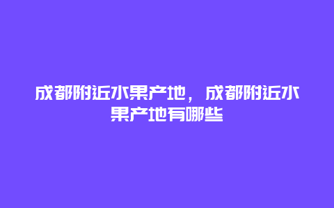 成都附近水果产地，成都附近水果产地有哪些