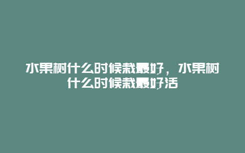 水果树什么时候栽最好，水果树什么时候栽最好活