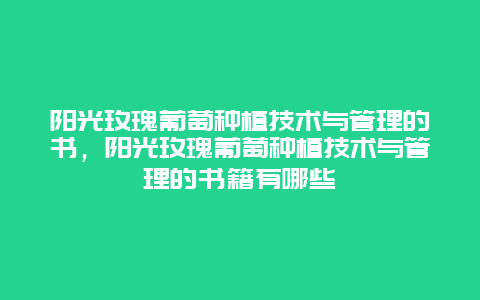 阳光玫瑰葡萄种植技术与管理的书，阳光玫瑰葡萄种植技术与管理的书籍有哪些