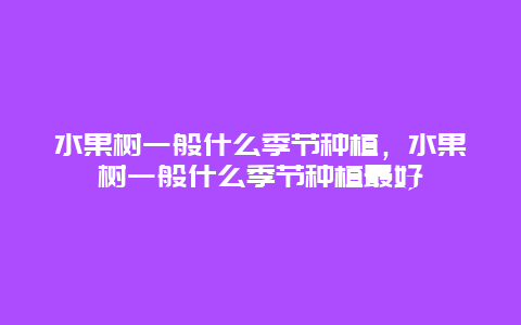 水果树一般什么季节种植，水果树一般什么季节种植最好