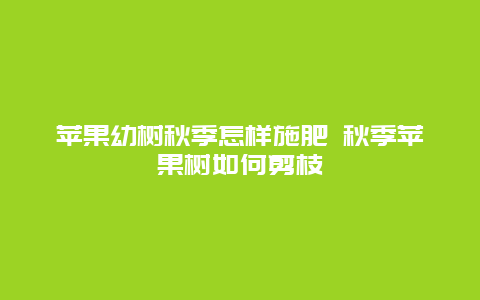 苹果幼树秋季怎样施肥 秋季苹果树如何剪枝