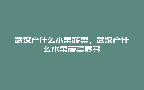 武汉产什么水果蔬菜，武汉产什么水果蔬菜最多