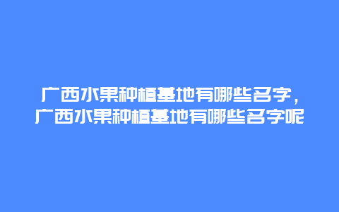 广西水果种植基地有哪些名字，广西水果种植基地有哪些名字呢