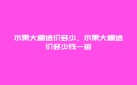 水果大棚造价多少，水果大棚造价多少钱一亩