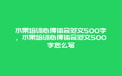 水果培训心得体会范文500字，水果培训心得体会范文500字怎么写