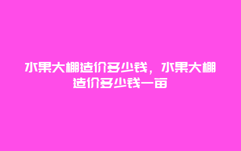 水果大棚造价多少钱，水果大棚造价多少钱一亩