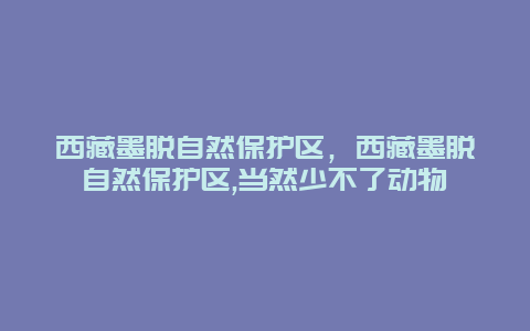 西藏墨脱自然保护区，西藏墨脱自然保护区,当然少不了动物