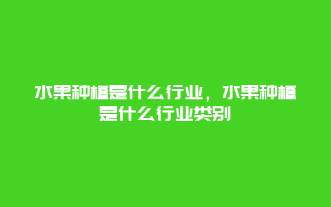 水果种植是什么行业，水果种植是什么行业类别