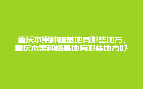 重庆水果种植基地有哪些地方，重庆水果种植基地有哪些地方好