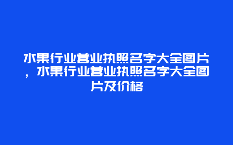 水果行业营业执照名字大全图片，水果行业营业执照名字大全图片及价格