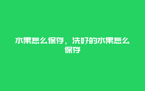 水果怎么保存，洗好的水果怎么保存