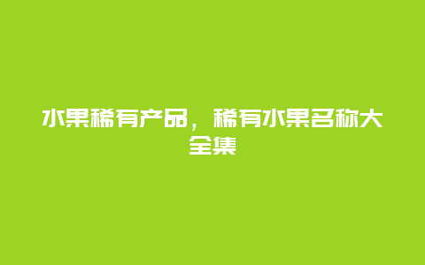 水果稀有产品，稀有水果名称大全集