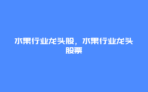 水果行业龙头股，水果行业龙头股票