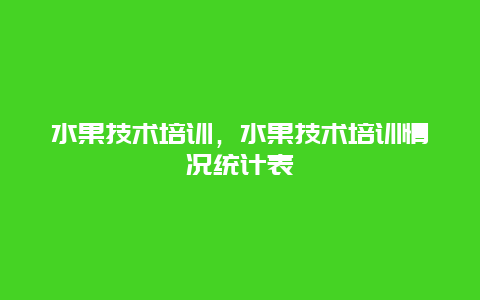 水果技术培训，水果技术培训情况统计表