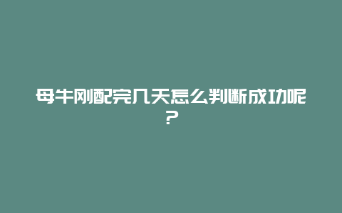 母牛刚配完几天怎么判断成功呢？