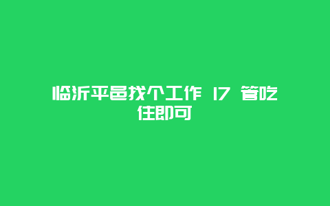 临沂平邑找个工作 17 管吃住即可