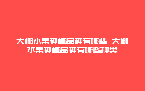 大棚水果种植品种有哪些 大棚水果种植品种有哪些种类